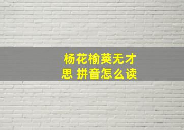 杨花榆荚无才思 拼音怎么读